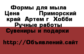 Формы для мыла › Цена ­ 100 - Приморский край, Артем г. Хобби. Ручные работы » Сувениры и подарки   